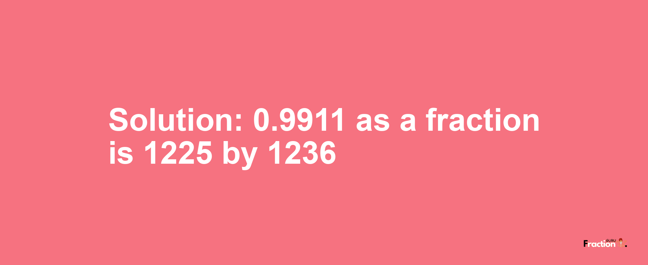 Solution:0.9911 as a fraction is 1225/1236